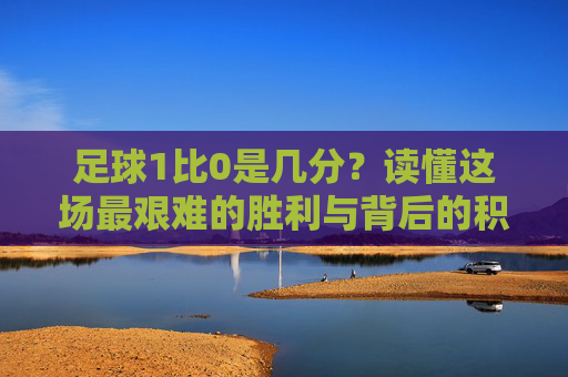 足球1比0是几分?读懂这场最艰难的胜利与背后的积分奥秘