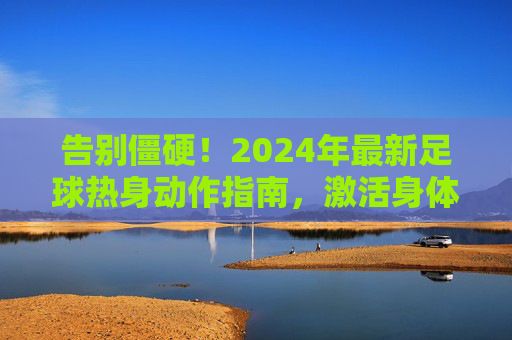 告别僵硬!2024年最新足球热身动作指南,激活身体,满血复活