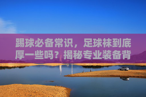 踢球必备常识,足球袜到底厚一些吗?揭秘专业装备背后的秘密