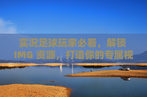 实况足球玩家必看,解锁 IMG 资源,打造你的专属视觉盛宴