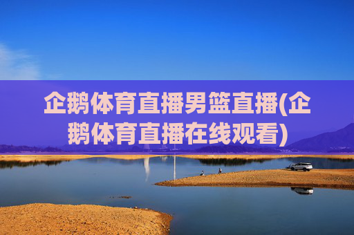 企鹅体育直播男篮直播(企鹅体育直播在线观看)