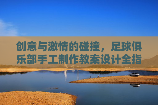 创意与激情的碰撞，足球俱乐部手工制作教案设计全指南
