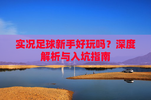 实况足球新手好玩吗?深度解析与入坑指南
