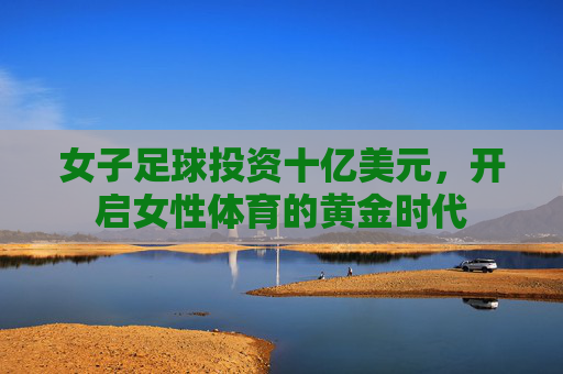 女子足球投资十亿美元,开启女性体育的黄金时代