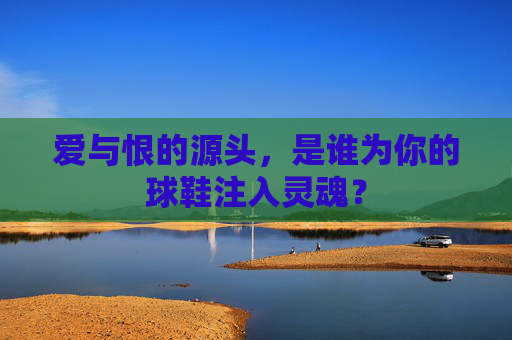 爱与恨的源头,是谁为你的球鞋注入灵魂?