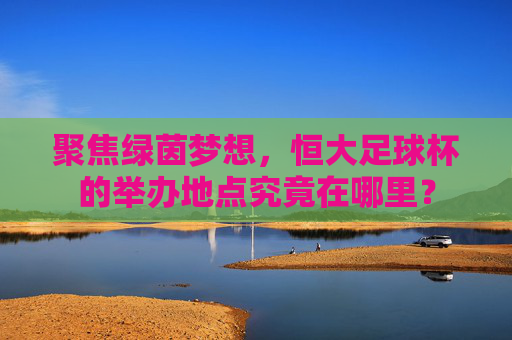 聚焦绿茵梦想，恒大足球杯的举办地点究竟在哪里？