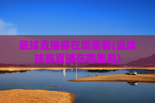 篮球直播赛在哪里看(篮球球赛直播在哪里看)