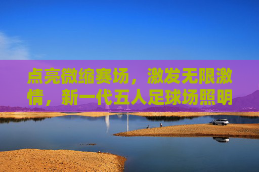 点亮微缩赛场，激发无限激情，新一代五人足球场照明系列深度解析