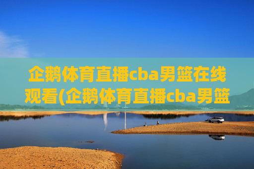 企鹅体育直播cba男篮在线观看(企鹅体育直播cba男篮在线观看视频)