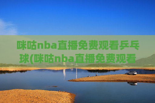 咪咕nba直播免费观看乒乓球(咪咕nba直播免费观看乒乓球比赛)