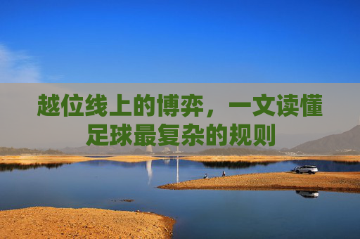 越位线上的博弈,一文读懂足球最复杂的规则