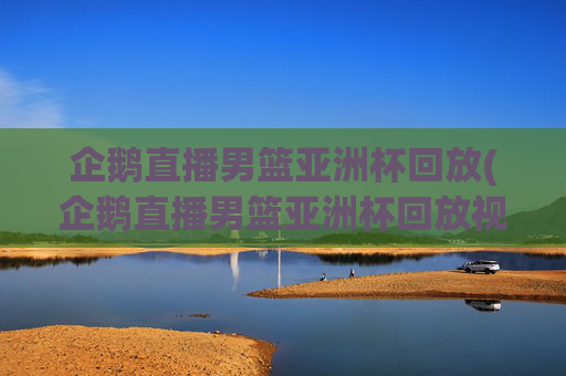 企鹅直播男篮亚洲杯回放(企鹅直播男篮亚洲杯回放视频)