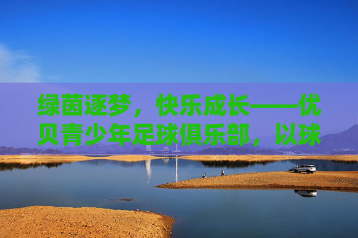 绿茵逐梦,快乐成长——优贝青少年足球俱乐部,以球育人,点亮少年足球梦