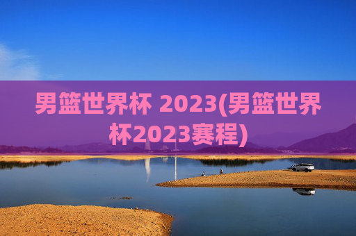 男篮世界杯 2023(男篮世界杯2023赛程)