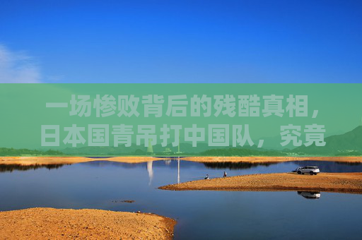 一场惨败背后的残酷真相,日本国青吊打中国队,究竟是技不如人还是体系崩塌?