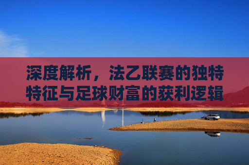 深度解析，法乙联赛的独特特征与足球财富的获利逻辑