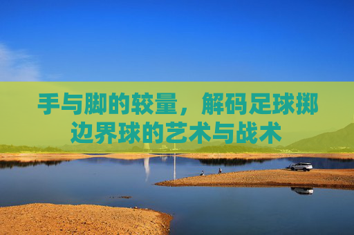 手与脚的较量,解码足球掷边界球的艺术与战术