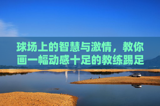 球场上的智慧与激情,教你画一幅动感十足的教练踢足球简笔画