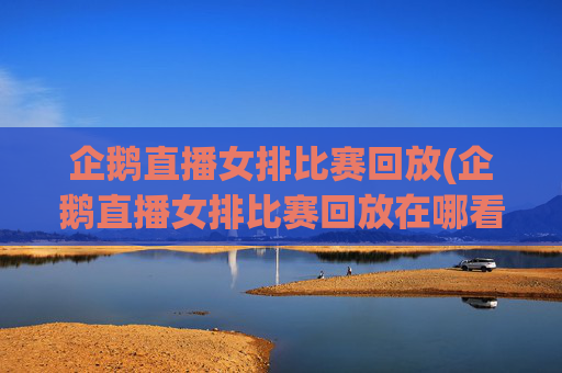 企鹅直播女排比赛回放(企鹅直播女排比赛回放在哪看)
