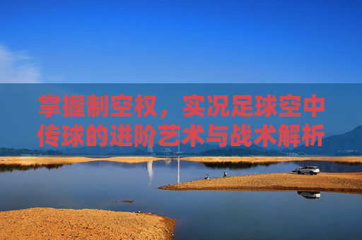 掌握制空权，实况足球空中传球的进阶艺术与战术解析