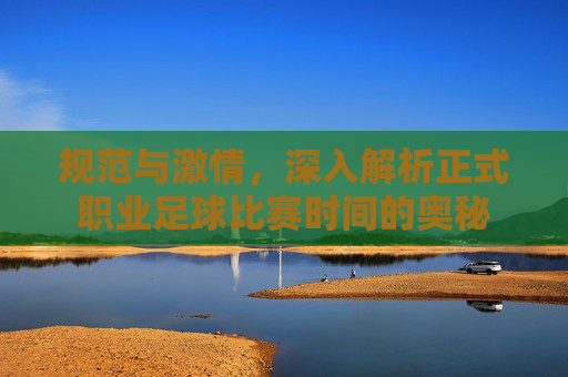 规范与激情，深入解析正式职业足球比赛时间的奥秘
