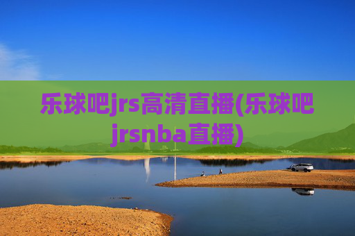 乐球吧jrs高清直播(乐球吧jrsnba直播)