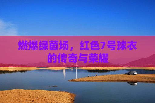 燃爆绿茵场，红色7号球衣的传奇与荣耀