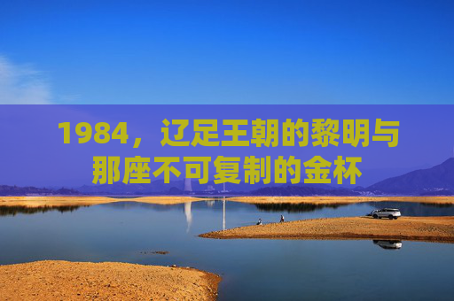 1984,辽足王朝的黎明与那座不可复制的金杯