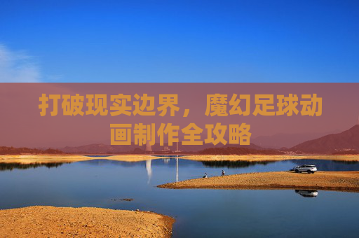打破现实边界,魔幻足球动画制作全攻略