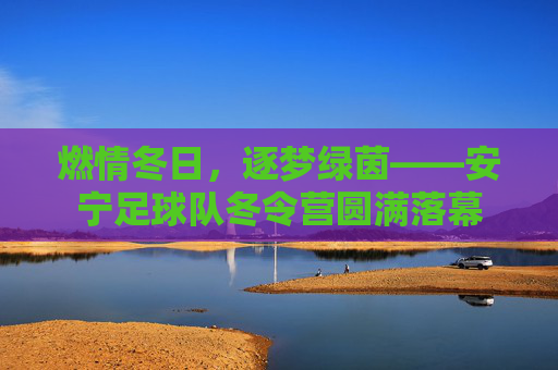 燃情冬日,逐梦绿茵——安宁足球队冬令营圆满落幕