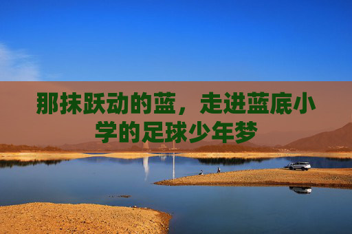 那抹跃动的蓝,走进蓝底小学的足球少年梦