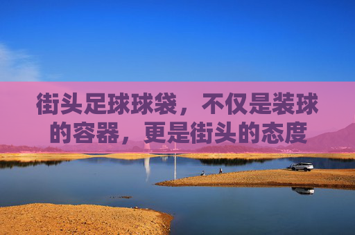 街头足球球袋,不仅是装球的容器,更是街头的态度
