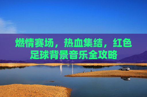 燃情赛场,热血集结,红色足球背景音乐全攻略