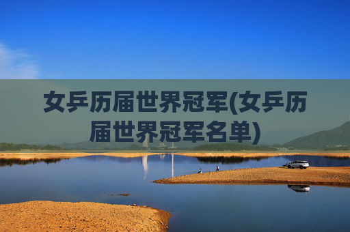 女乒历届世界冠军(女乒历届世界冠军名单)