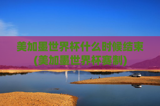 美加墨世界杯什么时候结束(美加墨世界杯赛制)