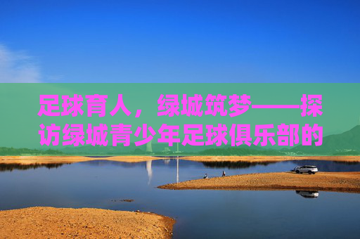 足球育人,绿城筑梦——探访绿城青少年足球俱乐部的成长之路