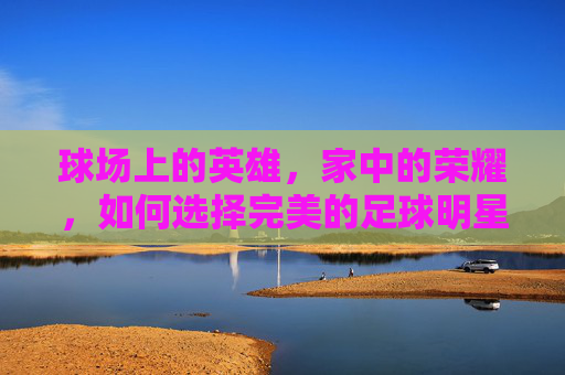 球场上的英雄,家中的荣耀,如何选择完美的足球明星相框大小