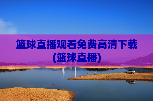 篮球直播观看免费高清下载(篮球直播)