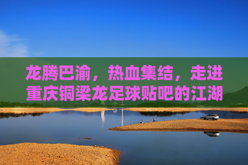 龙腾巴渝,热血集结,走进重庆铜梁龙足球贴吧的江湖