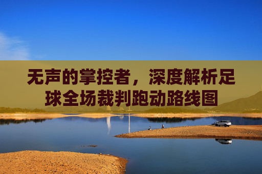 无声的掌控者,深度解析足球全场裁判跑动路线图