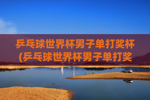 乒乓球世界杯男子单打奖杯(乒乓球世界杯男子单打奖杯叫什么)