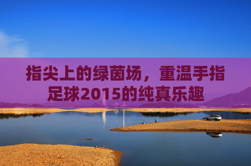 指尖上的绿茵场,重温手指足球2015的纯真乐趣