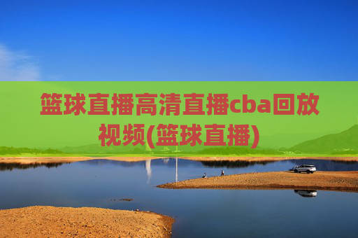 篮球直播高清直播cba回放视频(篮球直播)
