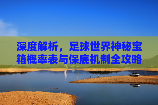 深度解析,足球世界神秘宝箱概率表与保底机制全攻略