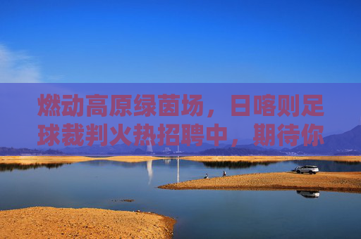 燃动高原绿茵场，日喀则足球裁判火热招聘中，期待你的加入！