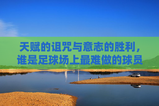 天赋的诅咒与意志的胜利,谁是足球场上最难做的球员?