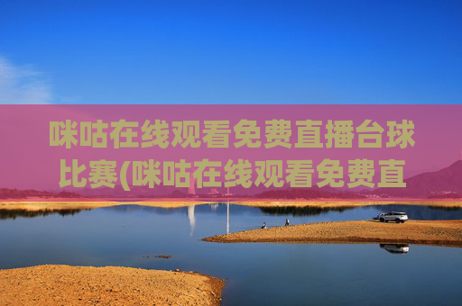 咪咕在线观看免费直播台球比赛(咪咕在线观看免费直播台球比赛视频)