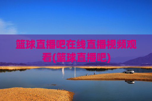 篮球直播吧在线直播视频观看(篮球直播吧)