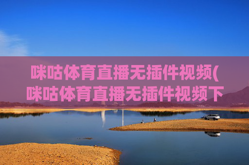 咪咕体育直播无插件视频(咪咕体育直播无插件视频下载)