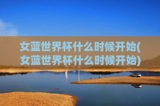 女蓝世界杯什么时候开始(女蓝世界杯什么时候开始)
